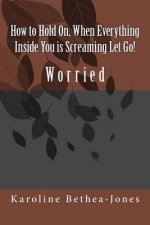 How to Hold On, When Everything Inside You is Screaming Let Go!: Worry