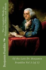 The Complete Works in Philosophy, Politics, and Morals: Of the Late Dr. Benjamin Franklin Vol 3 (of 3)
