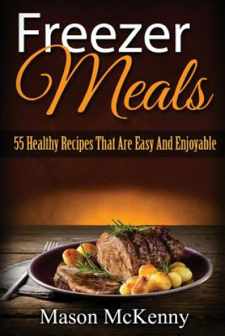 Freezer Meals: 55 Healthy Recipes That Are Easy And Enjoyable