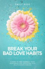 Break Your Bad Love Habits: 5 Steps to Free Yourself from Heartbreak and Transform Your Relationships Forever