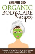 Organic Body Care Recipes: Homemade body scrubs, face masks, and secrets to ever glowing skin