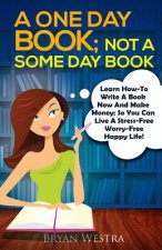 A One Day Book Not A Some Day Book: Learn How-To Write A Book Now And Make Money So You Can Live A Stress Free Worry Free Life
