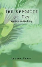 The Opposite of Try: A Guide to Intuitive Living