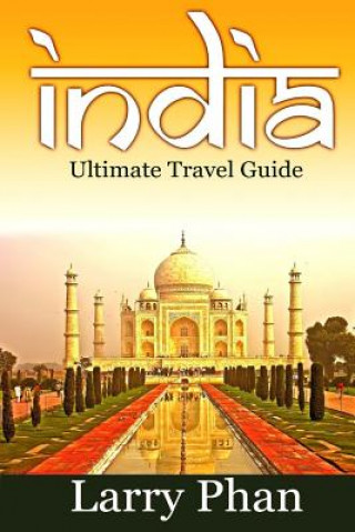 India: Ultimate Travel Guide to the Greatest Destination. All you need to know to get the best experience for your travel to