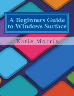 A Beginners Guide to Windows Surface: The Unofficial Guide to Using the Windows Surface and Windows 8 RT OS