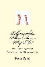 Polymyalgia Rheumatica - Why Me?: My fight against Polymyalgia Rheumatica