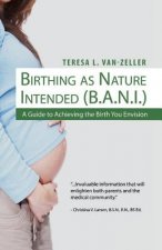Birthing As Nature Intended (B.A.N.I.): A Guide to Achieving the Birth You Envision