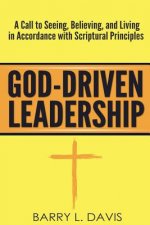 God-Driven Leadership: A Call to Seeing, Believing, and Living in Accordance with Scriptural Principles