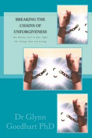 Breaking the Chains of Unforgiveness: the divine tool to put right the things that are wrong