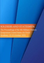 Soldiers and Statesmen: The Proceedings of the 4th Military History Symposium United States Air Force Academy, 22-23 October 1970