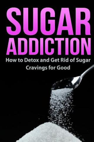 Sugar Addiction: How to Detox and Get Rid of Sugar Cravings for Good