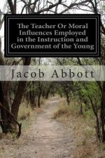 The Teacher Or Moral Influences Employed in the Instruction and Government of the Young