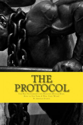 The Protocol: The Best Supplements for Building Muscle Mass, How to Use Them & W