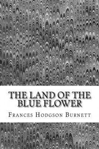 The Land Of The Blue Flower: (Frances Hodgson Burnett Classics Collection)