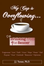 My Cup Is Overflowing: I Am Drinking From My Saucer