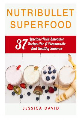 Nutribullet Superfood: 37 Luscious Fruit Smoothie Recipes For A Pleasurable And Healthy Summer