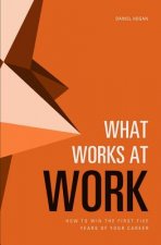 What Works at Work: How to Win the First Five Years of Your Career
