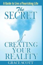 The Secret of Creating Your Reality: A Guide to Live a Flourishing Life