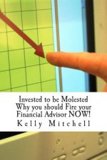 Invested to be Molested: : Why you should Fire your Financial Advisor NOW!