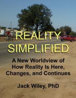 Reality Simplified: A New Worldview of How Reality Is Here, Changes, and Continues