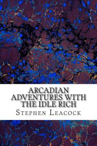 Arcadian Adventures With The Idle Rich: (Stephen Leacock Classics Collection)