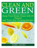 Clean and Green: Keep your Home Clean with 25 Natural and Toxic free Cleaning Re