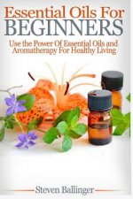 Essential Oils For Beginners: Use The Power Of Essential Oils & Aromatherapy For Healthy Living