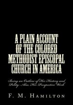 A Plain Account of the Colored Methodist Episcopal Church in America: Being an Outline of Her History and Polity; Also, Her Prospective Work