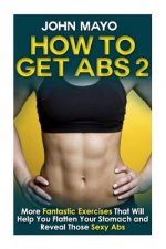 How to Get Abs: More Fantastic Exercises That Will Help You Flatten Your Stomach and Reveal Those Sexy Abs