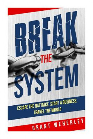 Break the System: Escape the Rat Race, Start a Business, Travel the World