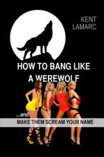 How to Bang like a Werewolf: ...and make them scream your name
