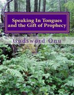 Speaking In Tongues and the Gift of Prophecy: Speaking Supernaturally In Unknown and Known Tongues