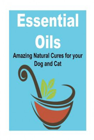 Essential Oils: Amazing Natural Cures for Your Dog and Cat: (Essential Oils, Essential Oils Recipes, Essential Oils Guide, Essential Oils Books, Essen