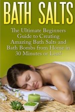 Bath Salts: The Ultimate Beginners Guide to Creating Amazing Homemade DIY Bath Salts and Bath Bombs from Home in 30 Minutes or Les