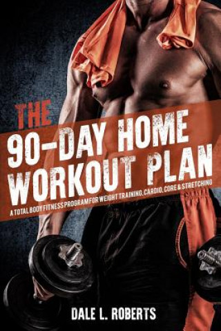 The 90-Day Home Workout Plan: A Total Body Fitness Program for Weight Training, Cardio, Core & Stretching (Dale L Roberts)(Miękka)
