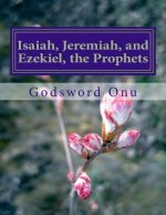 Isaiah, Jeremiah, and Ezekiel, the Prophets: The Ministries of Prophets Isaiah, Jeremiah, and Ezekiel