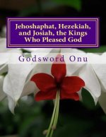 Jehoshaphat, Hezekiah, and Josiah, the Kings Who Pleased God: The Kings Who continued to Serve God Throughout Lifetime