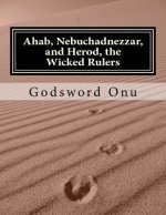 Ahab, Nebuchadnezzar, and Herod, the Wicked Rulers: The Kings Who Challenged God