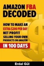 Amazon FBA Decoded: How to Make an Extra $200 per Day Net Profit Selling Your Own Products on Amazon in 100 Days
