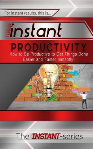 Instant Productivity: How to Be Productive to Get Things Done Easier and Faster Instantly!