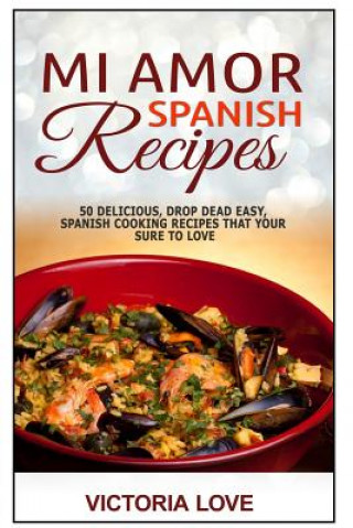 Mi Amor Spanish Recipes!: 50 Perfect, Drop Dead Easy, Lip Smacking Delicious Span