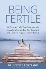 Being Fertile: 10 Steps to help you overcome the struggles of infertility, get pregnant, and create a happy, healthy family