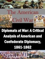 Diplomats at War: A Critical Analysis of American and Confederate Diplomacy, 1861-1862