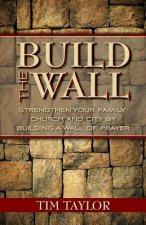 Build the Wall: Strengthen Your Family, Church, and City by Building a Wall of Prayer