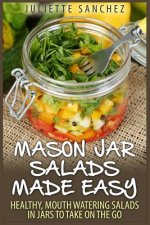 Mason Jar Salads Made Easy: Healthy, Mouth Watering Salads in Jars to Take on the Go