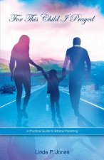 For This Child I Prayed: A Practical Guide to Biblical Parenting
