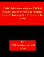 USMC Relocation to Guam: Political Pressure and Poor Planning to Blame for an Ill-Postured U.S. Military in the Pacific