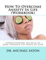 How To Overcome Anxiety In Life (Workbook): Understanding the Will of God Through The Word Of God