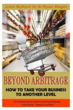 Beyond Arbitrage: How to Take your Business to Another Level: The Comprehensive Guide to Sourcing Wholesale, Trade Shows, Closeouts, and