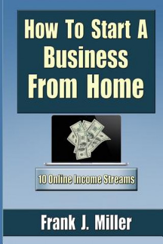 How To Start A Business From Home: 10 Proven Online Income Streams: The Ultimate Guide For Beginners